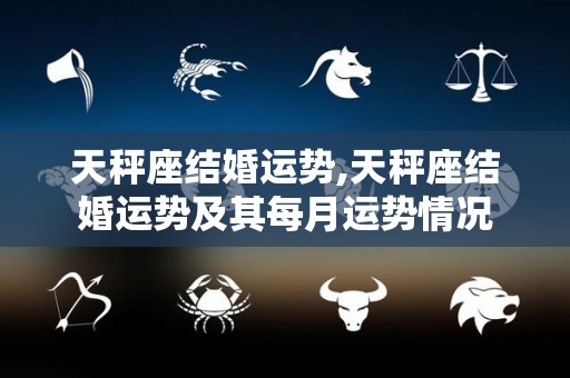 天秤座结婚运势,天秤座结婚运势及其每月运势情况