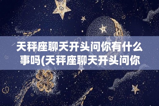 天秤座聊天开头问你有什么事吗(天秤座聊天开头问你有什么事吗什么意思)