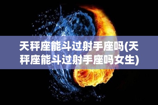 天秤座能斗过射手座吗(天秤座能斗过射手座吗女生)