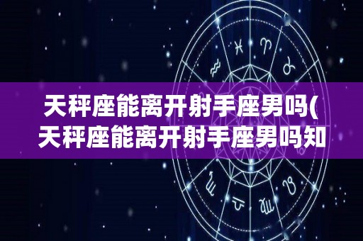 天秤座能离开射手座男吗(天秤座能离开射手座男吗知乎)