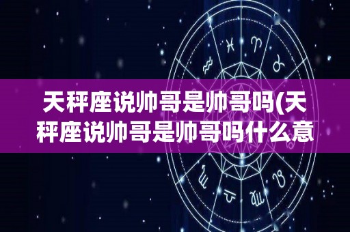 天秤座说帅哥是帅哥吗(天秤座说帅哥是帅哥吗什么意思)