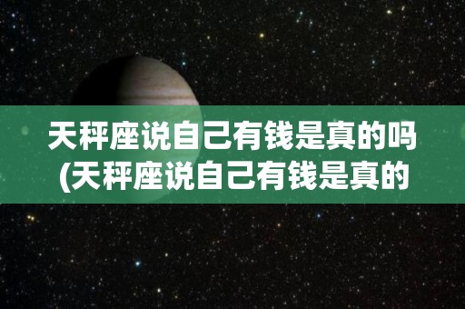 天秤座说自己有钱是真的吗(天秤座说自己有钱是真的吗还是假的)