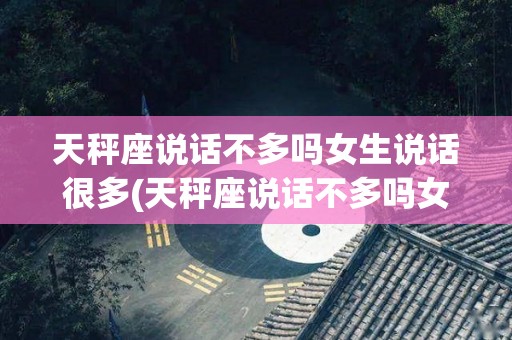天秤座说话不多吗女生说话很多(天秤座说话不多吗女生说话很多怎么回事)