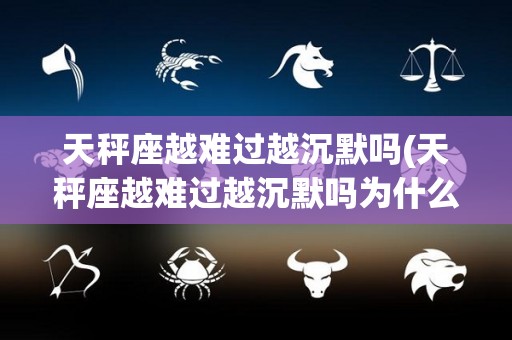 天秤座越难过越沉默吗(天秤座越难过越沉默吗为什么)