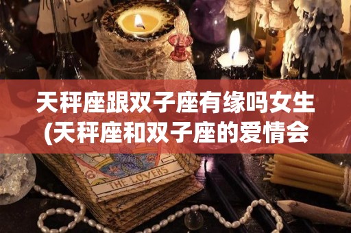 天秤座跟双子座有缘吗女生(天秤座和双子座的爱情会怎么样)