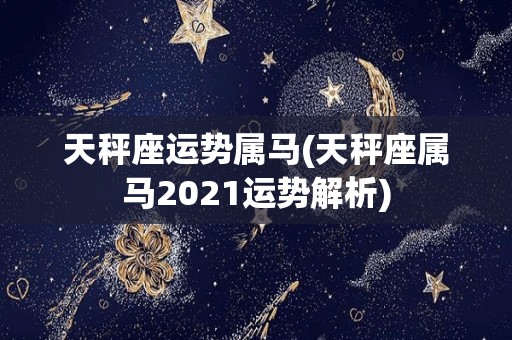 天秤座运势属马(天秤座属马2021运势解析)