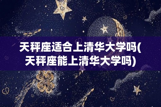 天秤座适合上清华大学吗(天秤座能上清华大学吗)