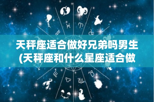 天秤座适合做好兄弟吗男生(天秤座和什么星座适合做兄弟)