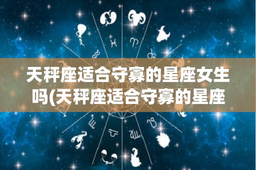 天秤座适合守寡的星座女生吗(天秤座适合守寡的星座女生吗图片)