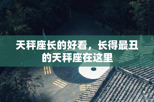 天秤座长的好看，长得最丑的天秤座在这里