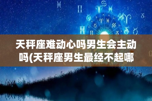 天秤座难动心吗男生会主动吗(天秤座男生最经不起哪个星座女的撩?)