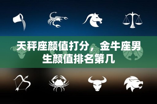 天秤座颜值打分，金牛座男生颜值排名第几