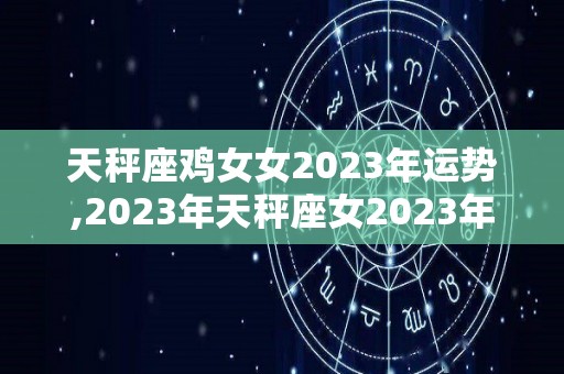 天秤座鸡女女2023年运势,2023年天秤座女2023年运势天秤座女2023年运势
