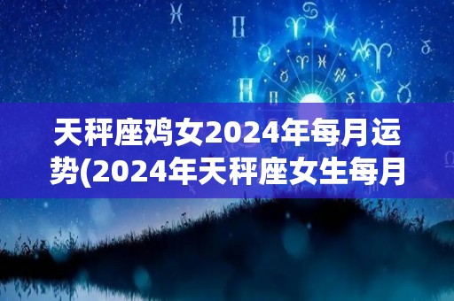 天秤座鸡女2024年每月运势(2024年天秤座女生每月运势详解)