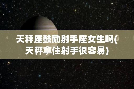 天秤座鼓励射手座女生吗(天秤拿住射手很容易)