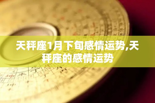 天秤座1月下旬感情运势,天秤座的感情运势