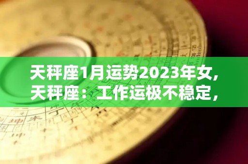 天秤座1月运势2023年女,天秤座：工作运极不稳定，需要努力才能过上理想