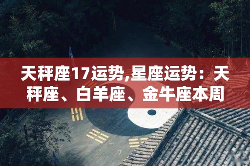 天秤座17运势,星座运势：天秤座、白羊座、金牛座本周运势如何？