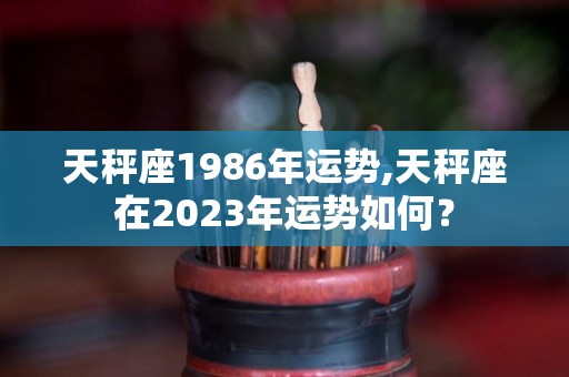 天秤座1986年运势,天秤座在2023年运势如何？