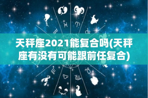 天秤座2021能复合吗(天秤座有没有可能跟前任复合)