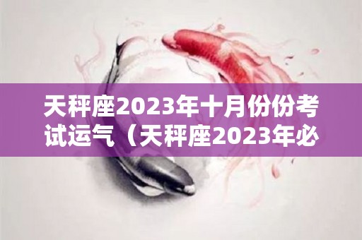 天秤座2023年十月份份考试运气（天秤座2023年必遭遇的劫难）