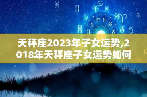 天秤座2023年子女运势,2018年天秤座子女运势如何