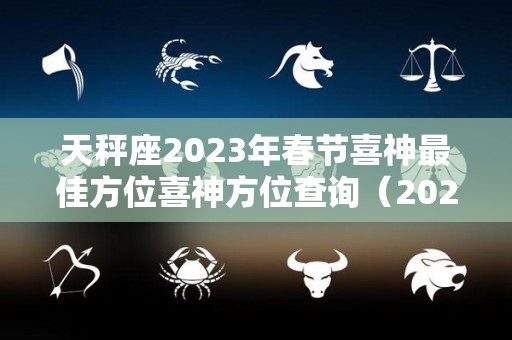 天秤座2023年春节喜神最佳方位喜神方位查询（2021年天秤座可能迎来3大）