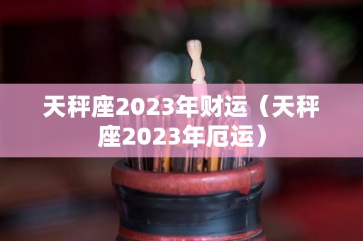 天秤座2023年财运（天秤座2023年厄运）