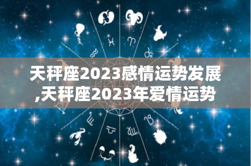 天秤座2023感情运势发展,天秤座2023年爱情运势