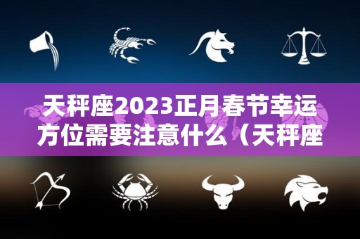 天秤座2023正月春节幸运方位需要注意什么（天秤座2023年厄运）