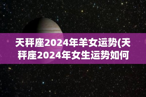天秤座2024年羊女运势(天秤座2024年女生运势如何？)