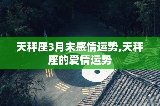 天秤座3月末感情运势,天秤座的爱情运势