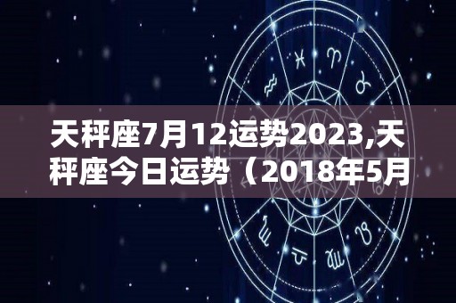 天秤座7月12运势2023,天秤座今日运势（2018年5月13日）