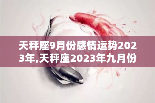 天秤座9月份感情运势2023年,天秤座2023年九月份感情运势如何