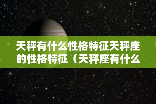 天秤有什么性格特征天秤座的性格特征（天秤座有什么性格?）