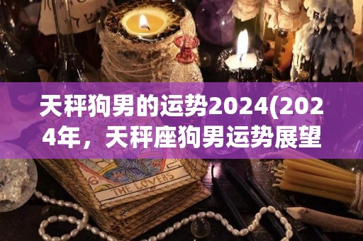 天秤狗男的运势2024(2024年，天秤座狗男运势展望)