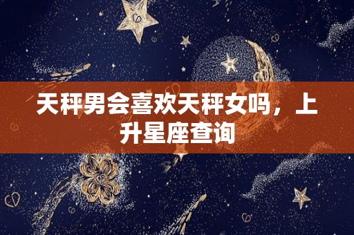 天秤男会喜欢天秤女吗，上升星座查询