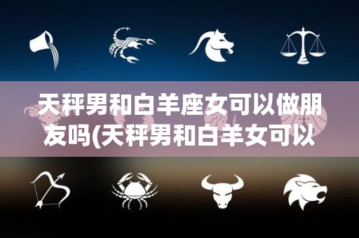 天秤男和白羊座女可以做朋友吗(天秤男和白羊女可以在一起吗)