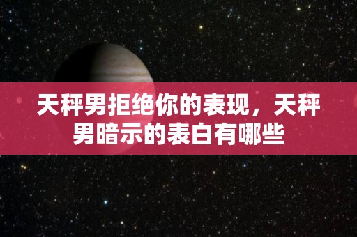 天秤男拒绝你的表现，天秤男暗示的表白有哪些