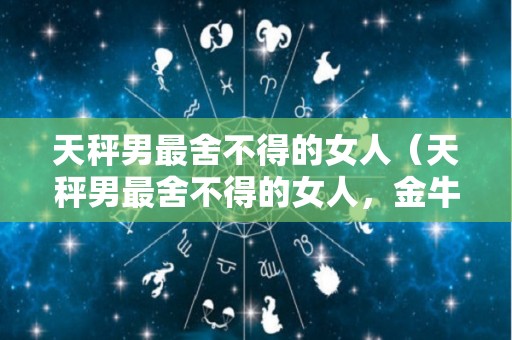 天秤男最舍不得的女人(天秤男最舍不得的女人,金牛女) 天秤男最舍不得的女人(天秤男最舍不得的女人,金牛女)
