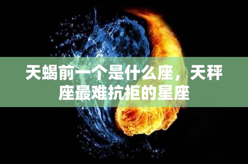 天蝎前一个是什么座，天秤座最难抗拒的星座