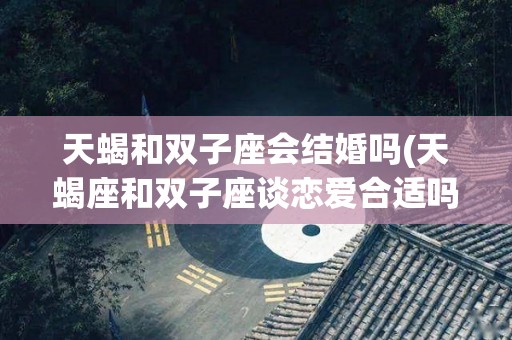 天蝎和双子座会结婚吗(天蝎座和双子座谈恋爱合适吗)