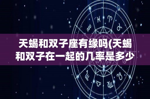 天蝎和双子座有缘吗(天蝎和双子在一起的几率是多少)