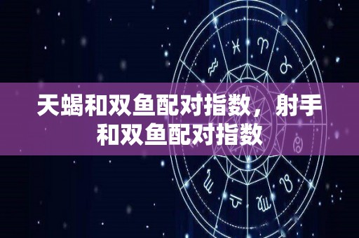 天蝎和双鱼配对指数，射手和双鱼配对指数