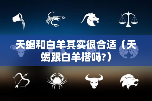 天蝎和白羊其实很合适（天蝎跟白羊搭吗?）