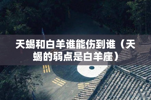 天蝎和白羊谁能伤到谁（天蝎的弱点是白羊座）