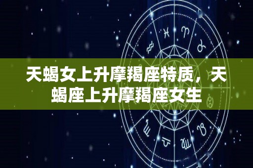 天蝎女上升摩羯座特质，天蝎座上升摩羯座女生