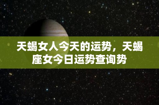 天蝎女人今天的运势，天蝎座女今日运势查询势
