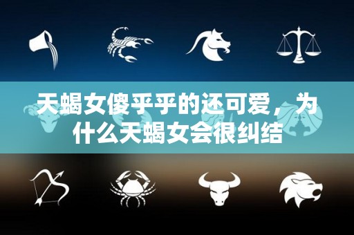 天蝎女傻乎乎的还可爱，为什么天蝎女会很纠结
