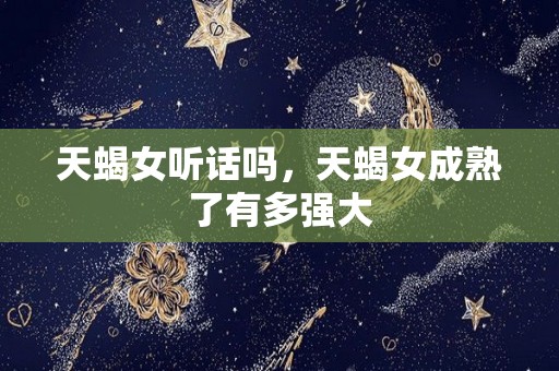 天蝎女听话吗，天蝎女成熟了有多强大